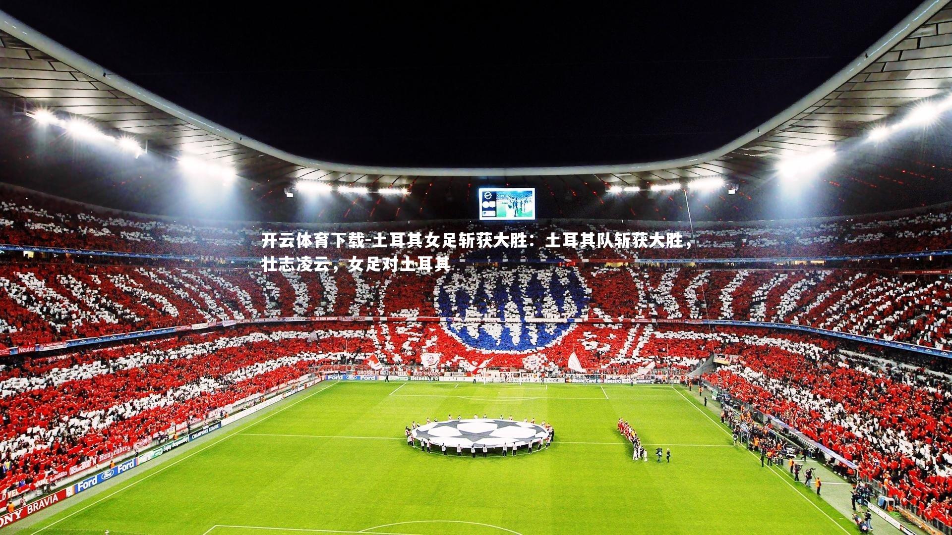 开云体育下载-土耳其女足斩获大胜：土耳其队斩获大胜，壮志凌云，女足对土耳其