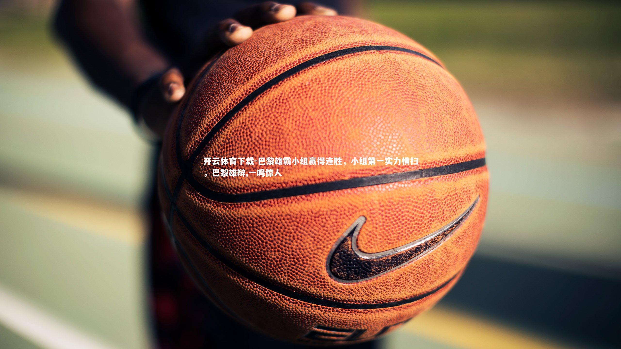 开云体育下载-巴黎雄霸小组赢得连胜，小组第一实力横扫，巴黎雄辩,一鸣惊人