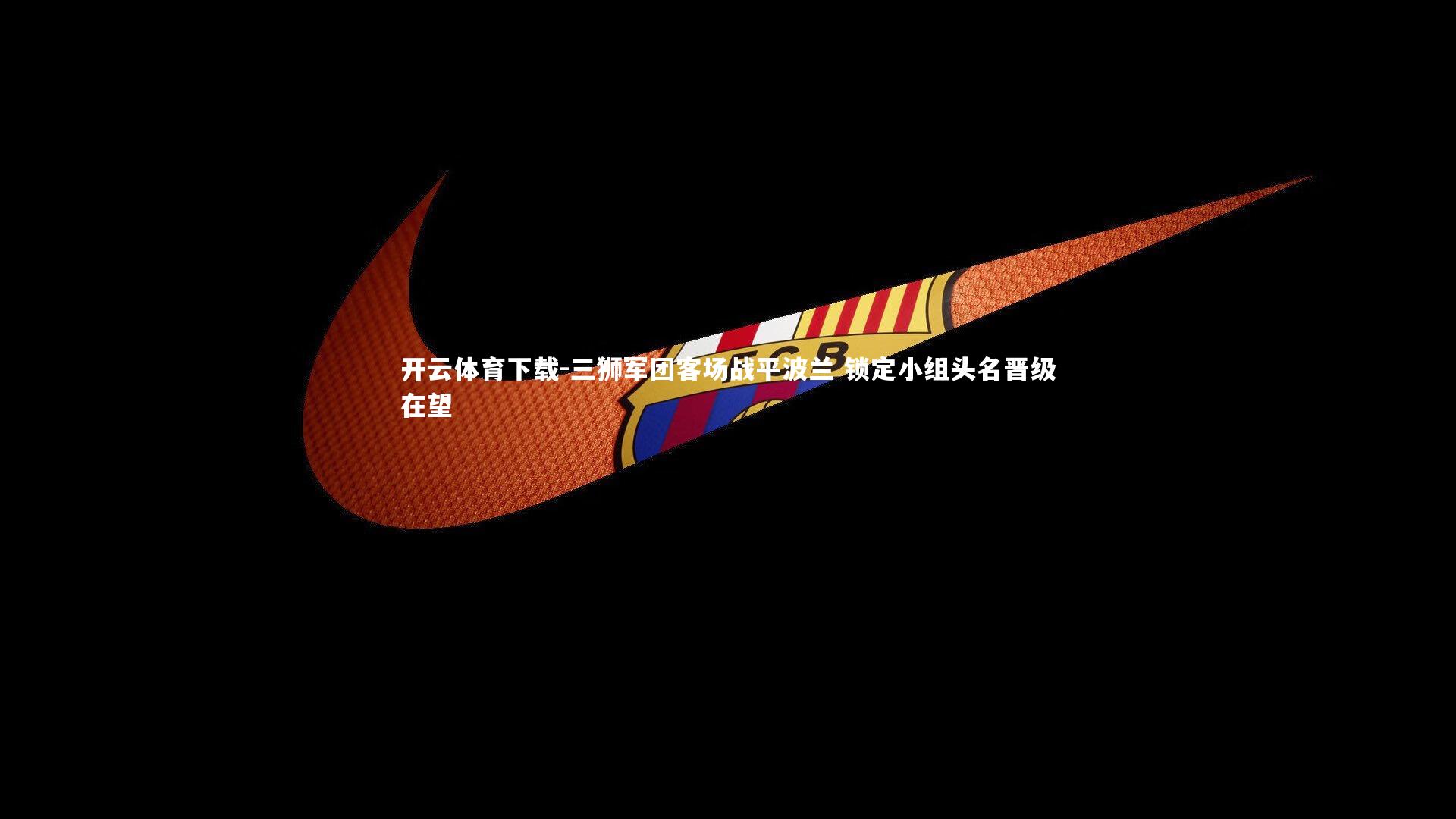 开云体育下载-三狮军团客场战平波兰 锁定小组头名晋级在望