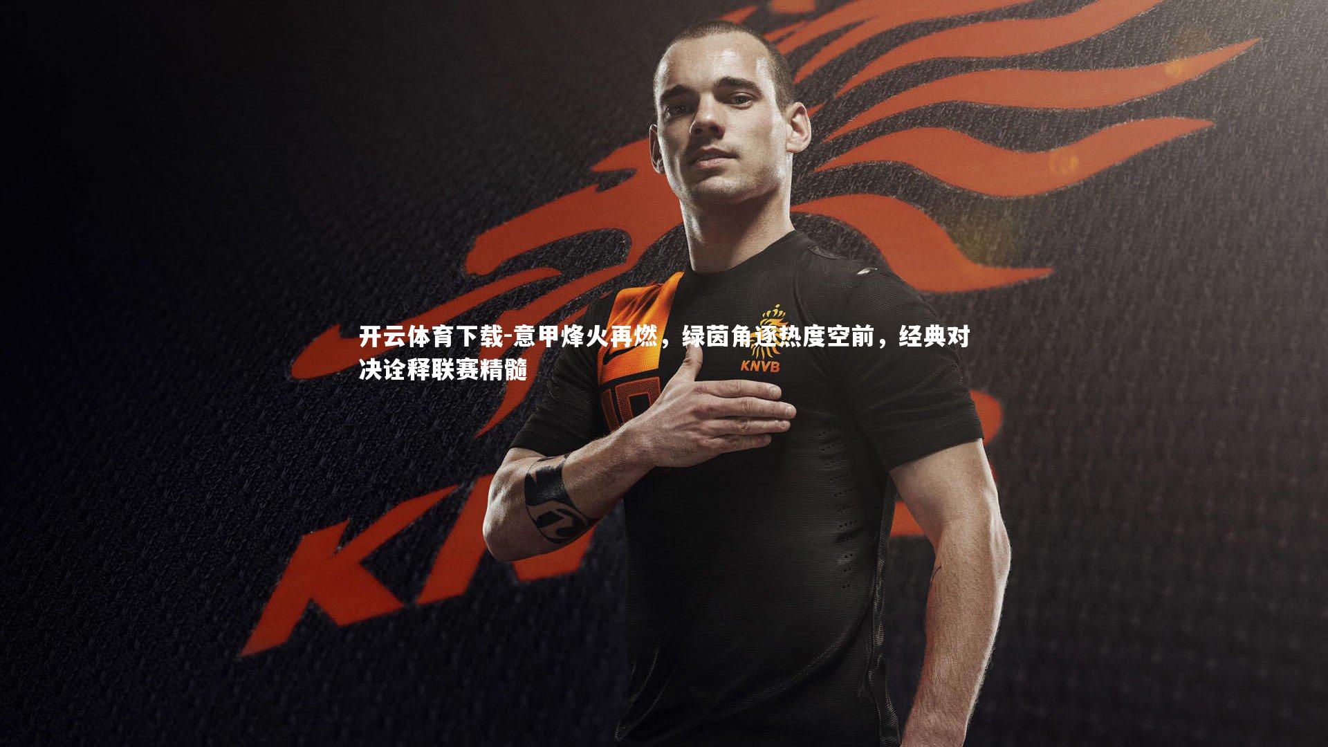 开云体育下载-意甲烽火再燃，绿茵角逐热度空前，经典对决诠释联赛精髓