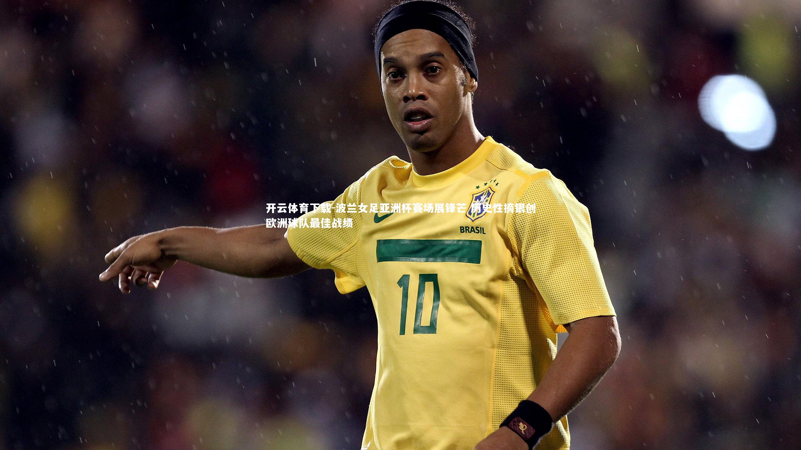 波兰女足亚洲杯赛场展锋芒 历史性摘银创欧洲球队最佳战绩