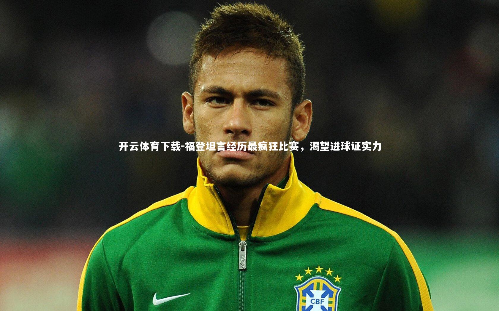 福登坦言经历最疯狂比赛,渴望进球证实力