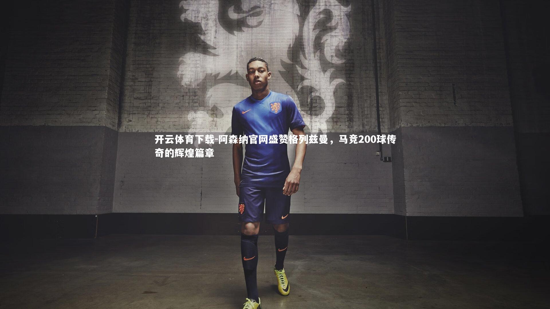阿森纳官网盛赞格列兹曼，马竞200球传奇的辉煌篇章