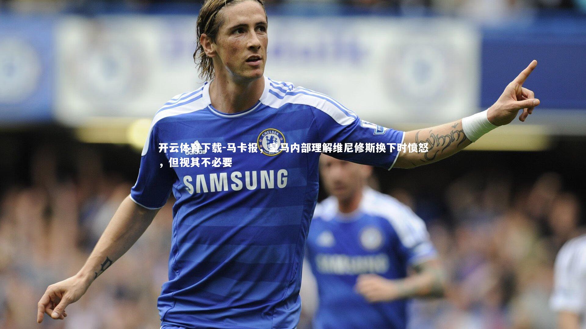 开云体育下载-马卡报，皇马内部理解维尼修斯换下时愤怒，但视其不必要