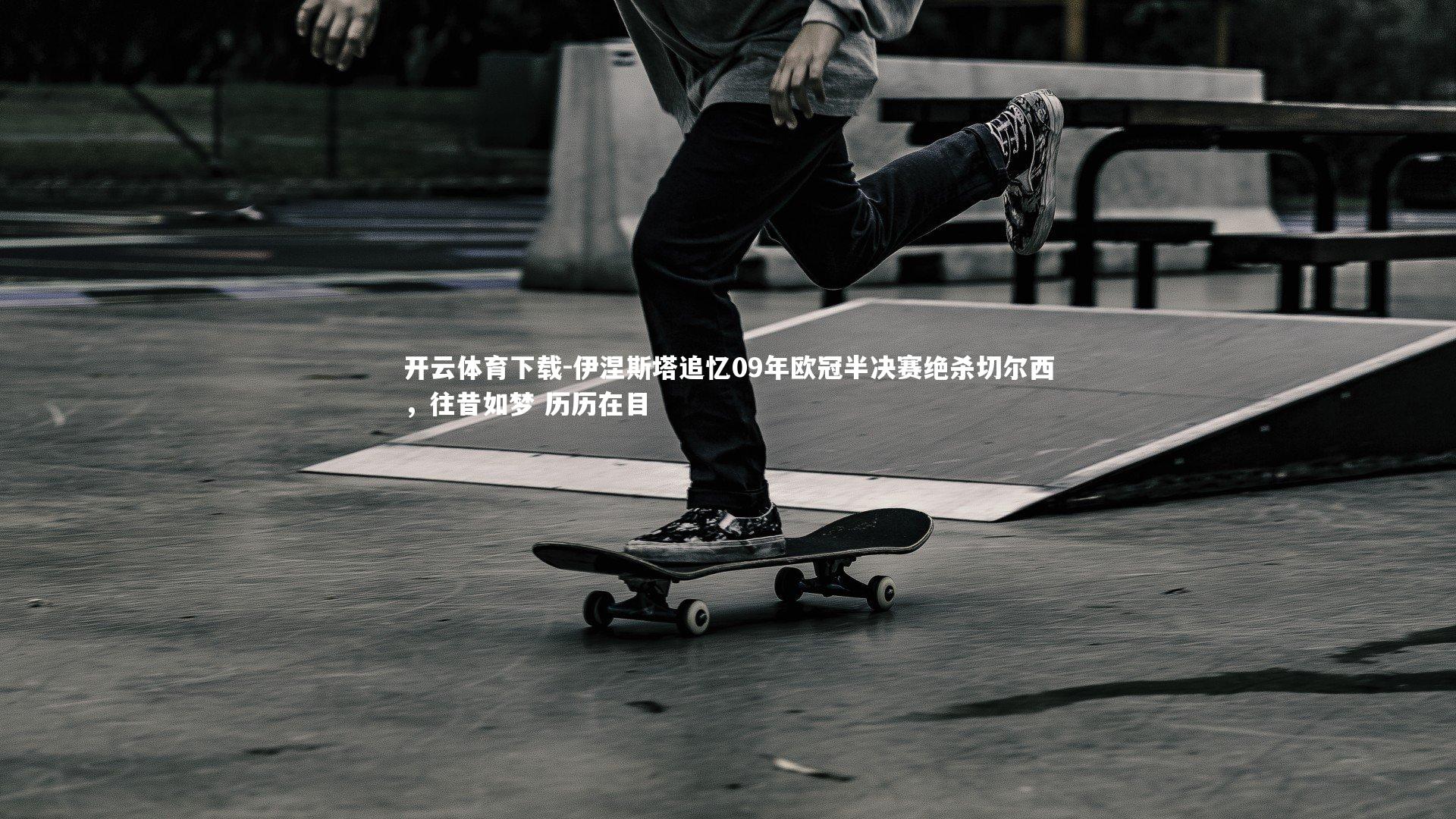 开云体育下载-伊涅斯塔追忆09年欧冠半决赛绝杀切尔西，往昔如梦 历历在目