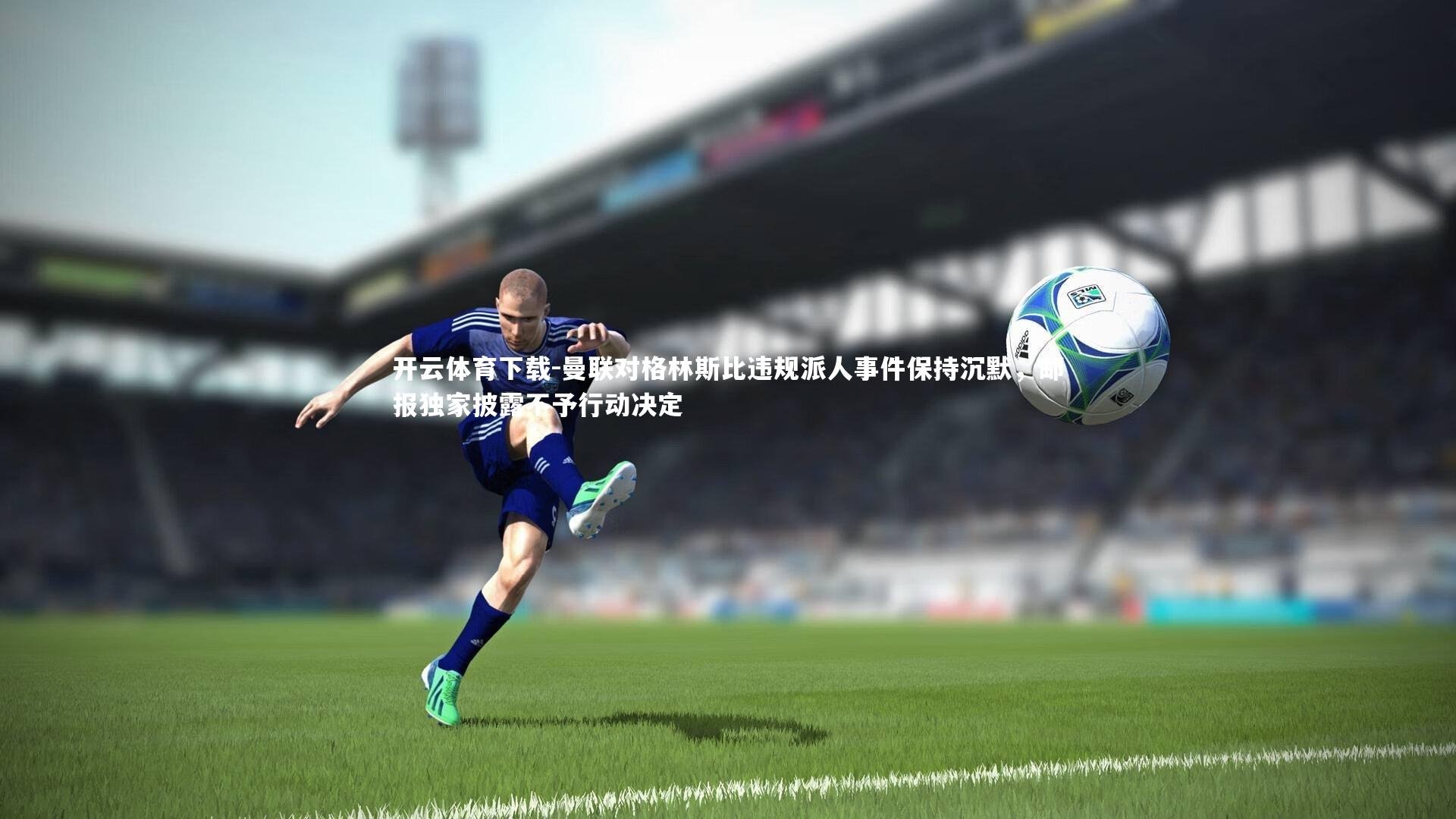 开云体育下载-曼联对格林斯比违规派人事件保持沉默，邮报独家披露不予行动决定