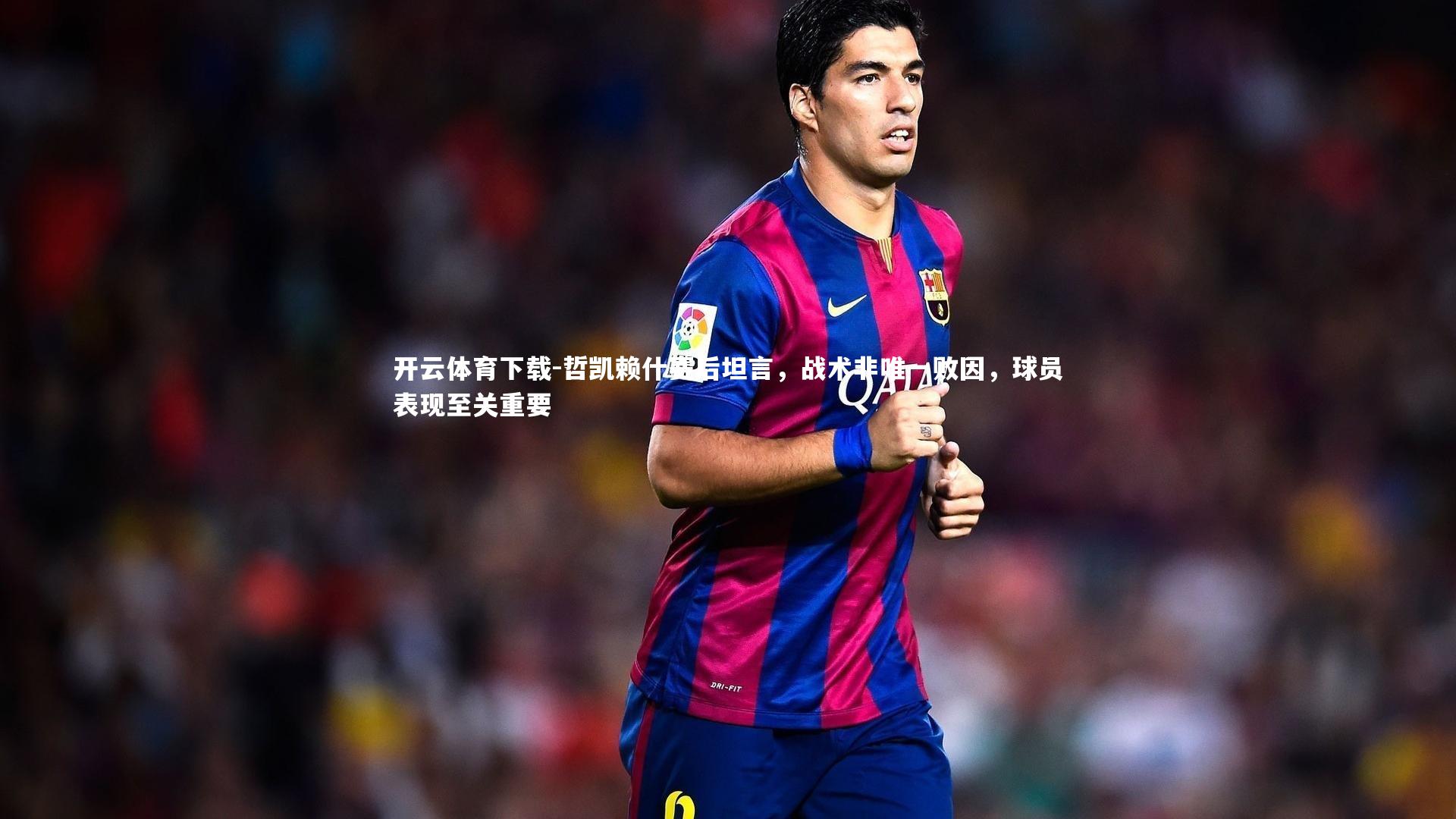 哲凯赖什赛后坦言，战术非唯一败因，球员表现至关重要