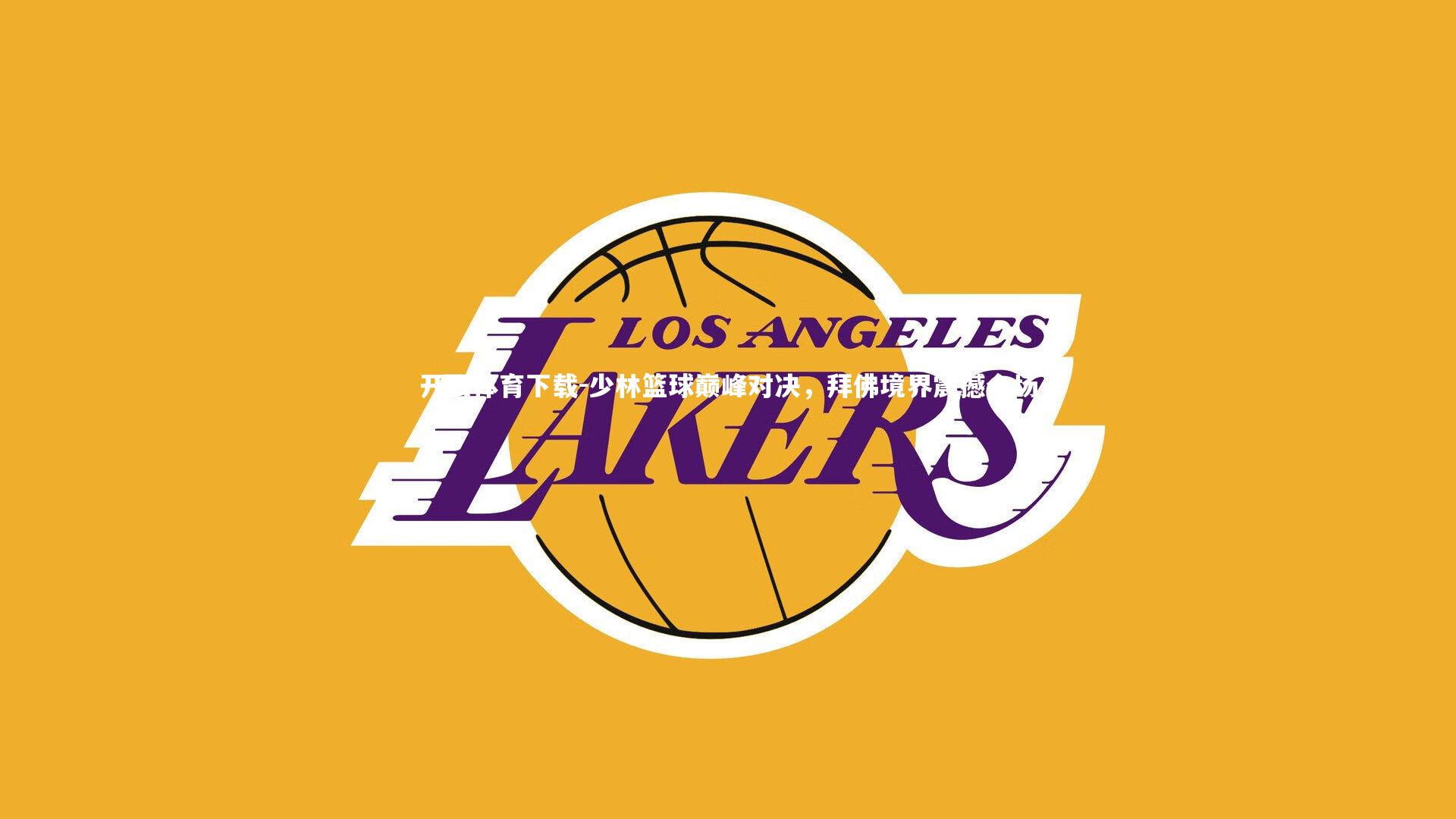 开云体育下载-少林篮球巅峰对决，拜佛境界震撼全场