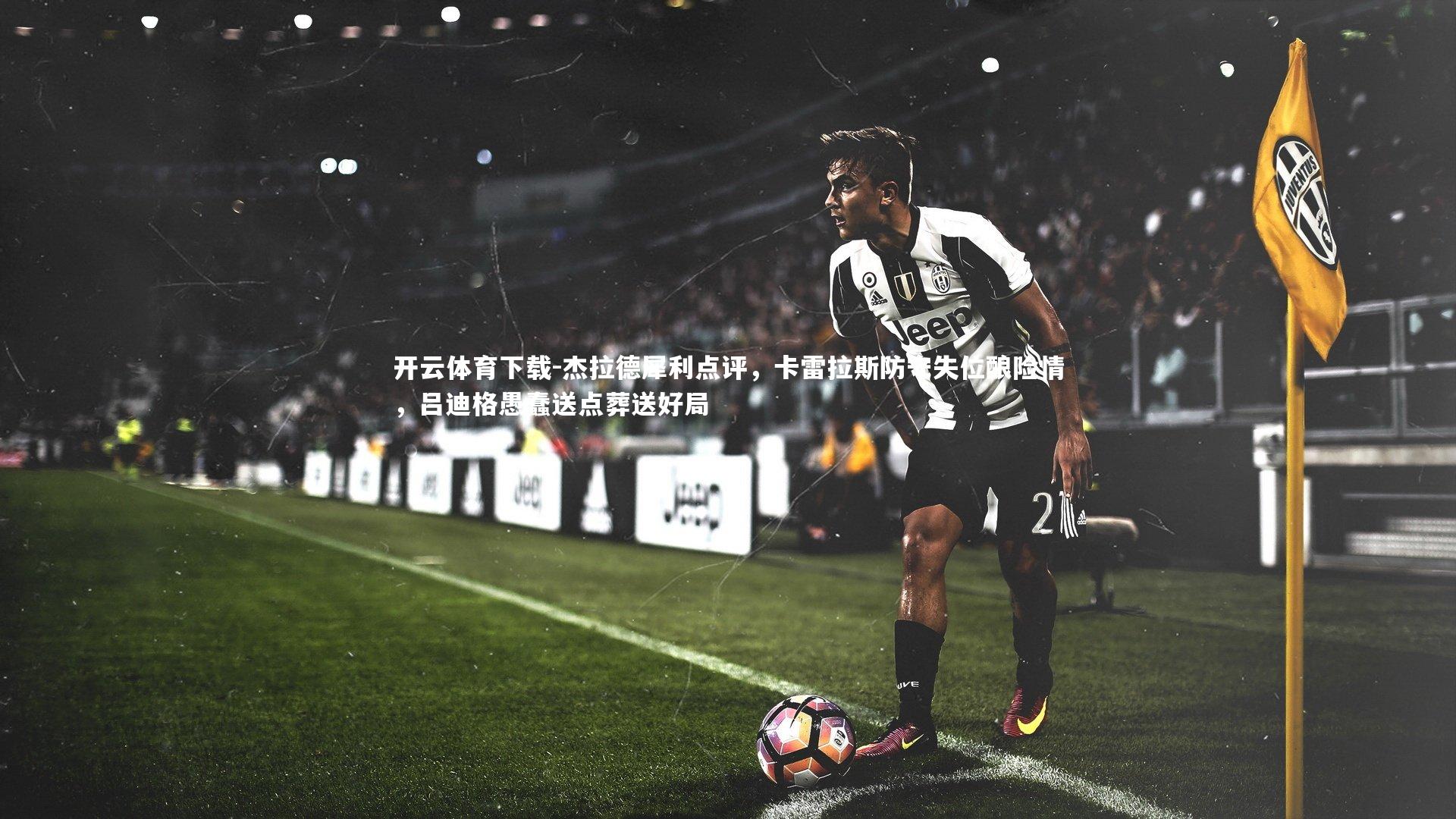 杰拉德犀利点评，卡雷拉斯防守失位酿险情，吕迪格愚蠢送点葬送好局