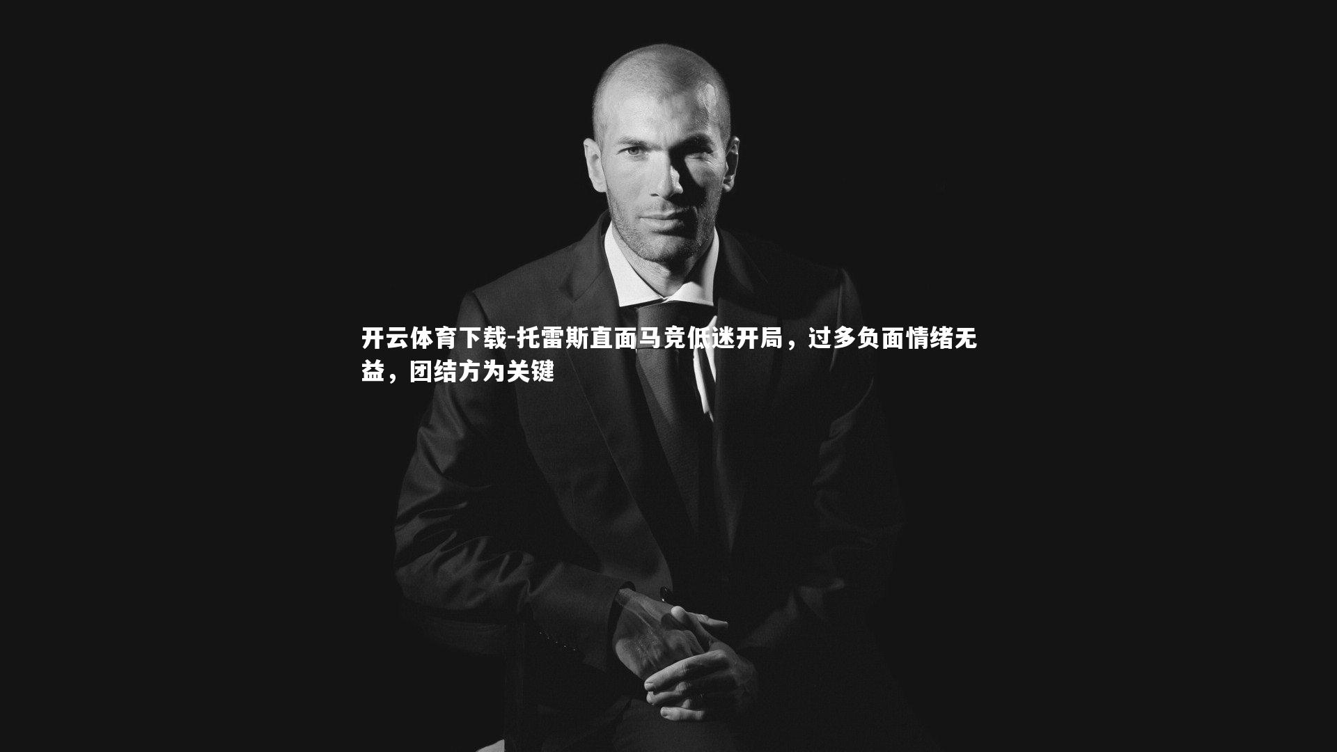 开云体育下载-托雷斯直面马竞低迷开局，过多负面情绪无益，团结方为关键